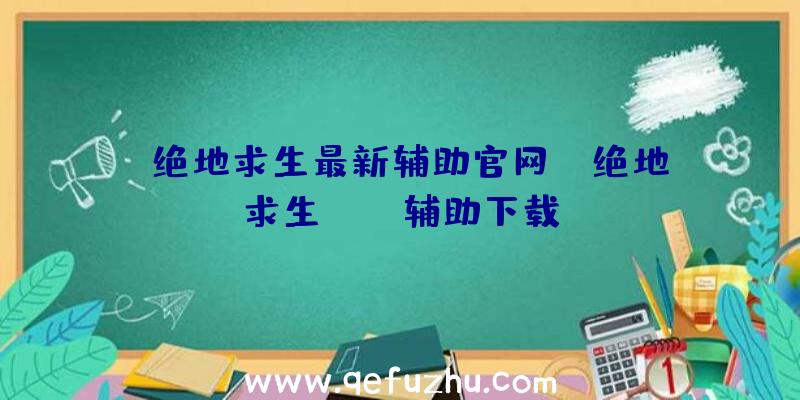 「绝地求生最新辅助官网」|绝地求生xray辅助下载